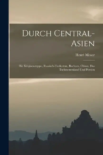 Durch Central-Asien; die Kirgisensteppe, Russisch-Turkestan, Bochara, Chiwa, das Turkmenenland und Persien by Henri Moser