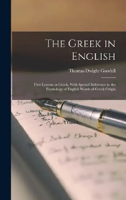The Greek in English: First Lessons in Greek, With Special Reference to the Etymology of English Words of Greek Origin by Thomas Dwight Goodell