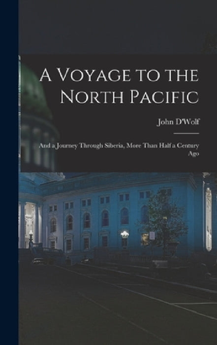A Voyage to the North Pacific: And a Journey Through Siberia, More Than Half a Century Ago by John D'Wolf