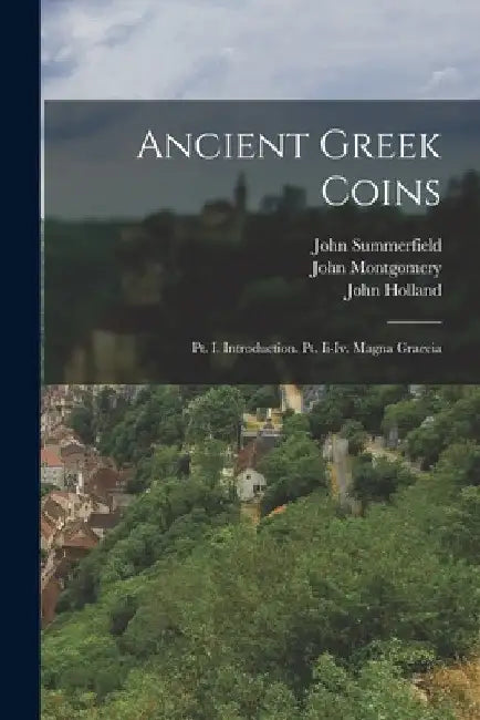 Ancient Greek Coins: Pt. I. Introduction. Pt. Ii-Iv. Magna Graecia by John Holland