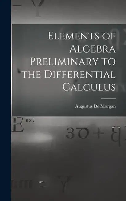 Elements of Algebra Preliminary to the Differential Calculus by Augustus de Morgan