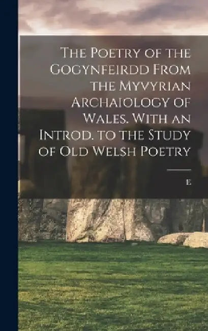 The Poetry of the Gogynfeirdd From the Myvyrian Archaiology of Wales. With an Introd. to the Study of Old Welsh Poetry by E. 1866-1914 Anwyl