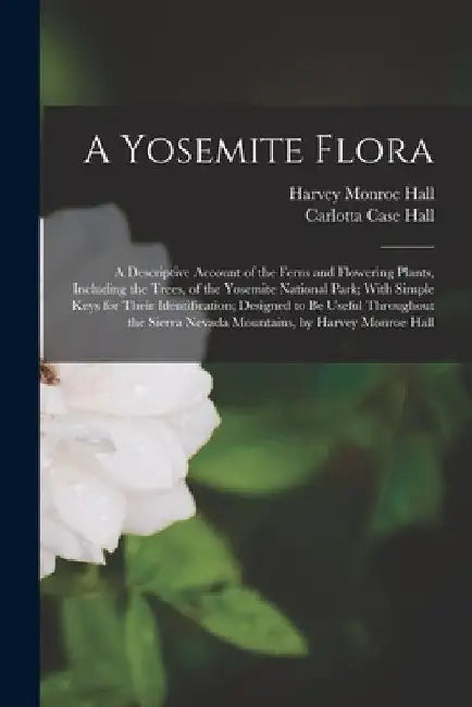 A Yosemite Flora: A Descriptive Account of the Ferns and Flowering Plants, Including the Trees, of the Yosemite National Park; With Simp by Harvey Monroe Hall