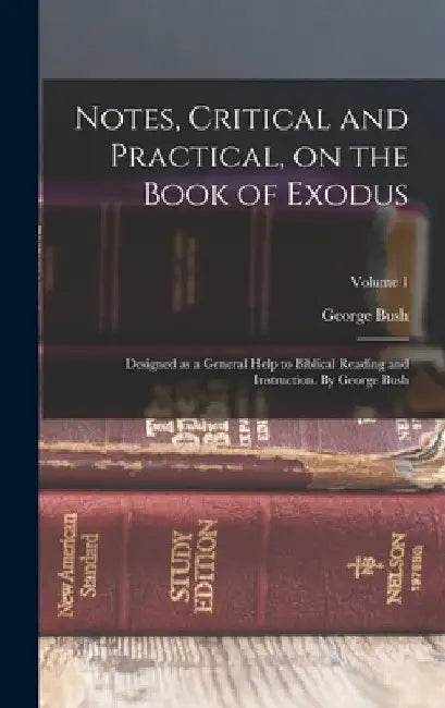Notes, Critical and Practical, on the Book of Exodus; Designed as a General Help to Biblical Reading and Instruction. By George Bush; Volume 1 by George Bush
