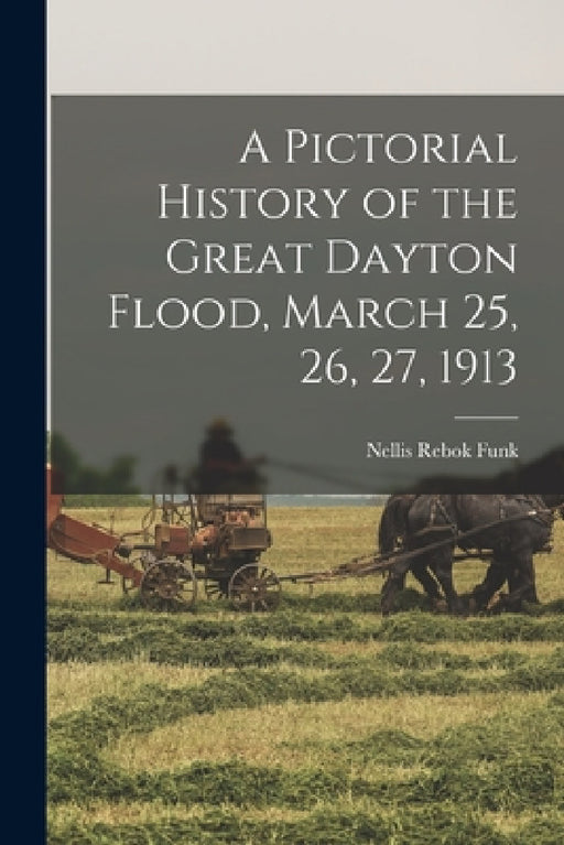 A Pictorial History of the Great Dayton Flood, March 25, 26, 27, 1913 by Nellis Rebok Funk