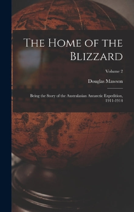 The Home of the Blizzard: Being the Story of the Australasian Antarctic Expedition, 1911-1914; Volume 2 by Douglas Mawson