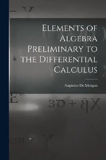 Elements of Algebra Preliminary to the Differential Calculus by Augustus de Morgan