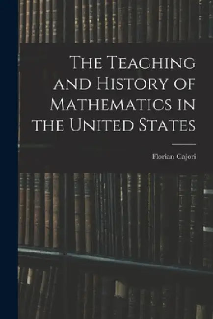 The Teaching and History of Mathematics in the United States by Florian Cajori