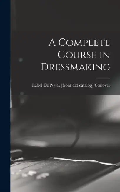 A Complete Course in Dressmaking by Isabel de Nyse [From Old Ca Conover