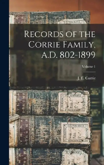 Records of the Corrie Family, A.D. 802-1899; Volume 1 by J. E. (Jessie Elizabeth) B. Corrie