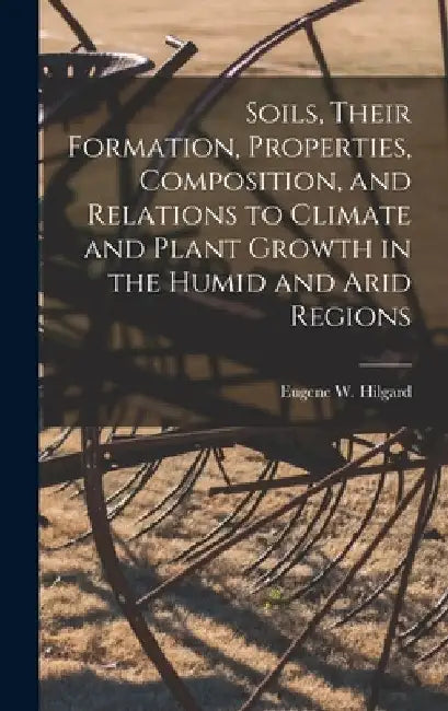 Soils, Their Formation, Properties, Composition, and Relations to Climate and Plant Growth in the Humid and Arid Regions by Eugene W. (Eugene Woldemar) Hilgard