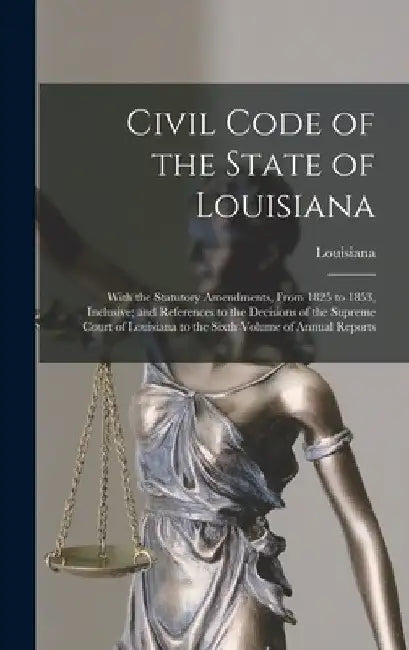 Civil Code of the State of Louisiana: With the Statutory Amendments, From 1825 to 1853, Inclusive; and References to the Decisions of the Supreme Cour by Louisiana