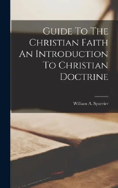 Guide To The Christian Faith An Introduction To Christian Doctrine by William a. Spurrier