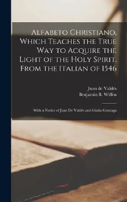 Alfabeto Christiano, Which Teaches the True way to Acquire the Light of the Holy Spirit. From the Italian of 1546; With a Notice of Juan de Valdés and by Juan de Valdés