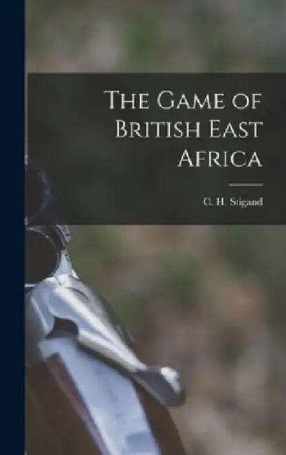 The Game of British East Africa by C. H. 1877-1919 Stigand
