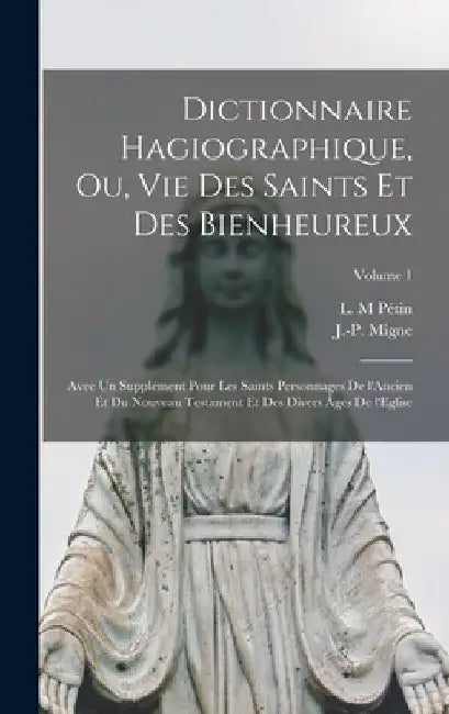 Dictionnaire hagiographique, ou, Vie des saints et des bienheureux; avec un supplément pour les saints personnages de l'Ancien et du Nouveau Testament by Pétin L. M