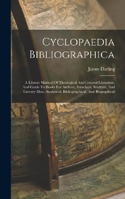 Cyclopaedia Bibliographica: A Library Manual Of Theological And General Literature, And Guide To Books For Authors, Preachers, Students, And Liter by James Darling