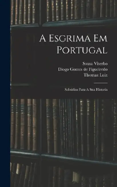 A Esgrima Em Portugal: Subsidios Para A Sua Historia by Sousa Viterbo