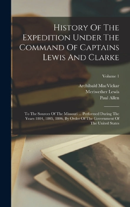History Of The Expedition Under The Command Of Captains Lewis And Clarke: To The Sources Of The Missouri ... Performed During The Years 1804, 1805, 18 by Meriwether Lewis, Paul Allen, William Clark