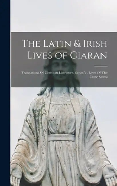The Latin & Irish Lives of Ciaran: Translations Of Christian Literature. Series V. Lives Of The Celtic Saints by Anonymous