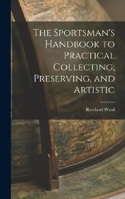 The Sportsman's Handbook to Practical Collecting, Preserving, and Artistic by Rowland Ward