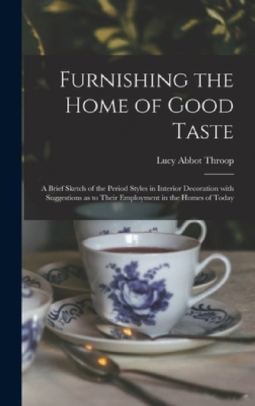 Furnishing the Home of Good Taste: A Brief Sketch of the Period Styles in Interior Decoration with Suggestions as to Their Employment in the Homes of by Lucy Abbot Throop