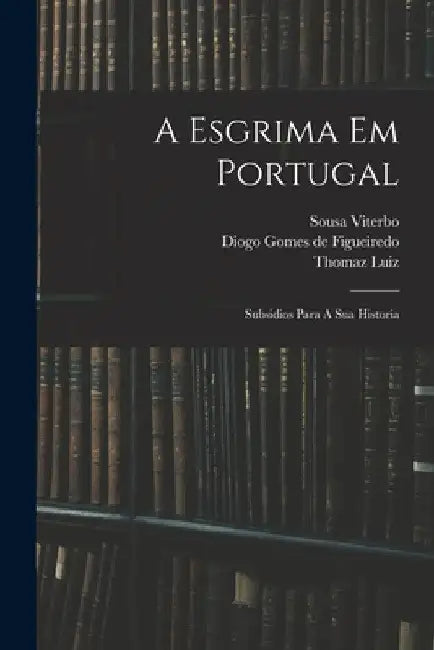 A Esgrima Em Portugal: Subsidios Para A Sua Historia by Sousa Viterbo