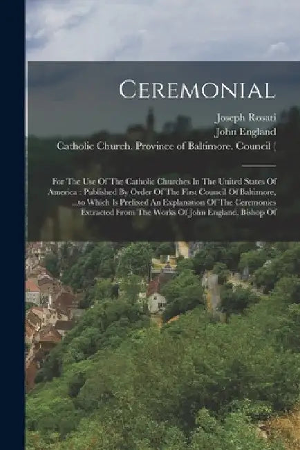 Ceremonial: For The Use Of The Catholic Churches In The United States Of America: Published By Order Of The First Council Of Balti by Catholic Church