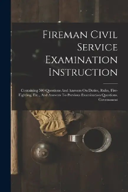 Fireman Civil Service Examination Instruction: Containing 500 Questions And Answers On Duties, Rules, Fire-fighting, Etc., And Answers To Previous Exa by Anonymous