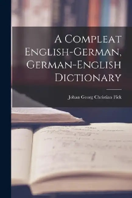 A Compleat English-german, German-english Dictionary by Johan Georg Christian Fick