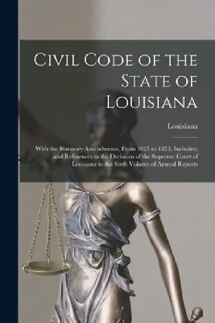 Civil Code of the State of Louisiana: With the Statutory Amendments, From 1825 to 1853, Inclusive; and References to the Decisions of the Supreme Cour by Louisiana