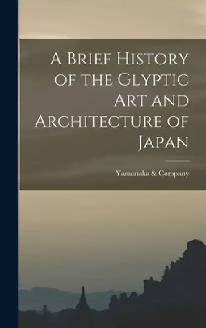 A Brief History of the Glyptic Art and Architecture of Japan by Yamanaka &. Company