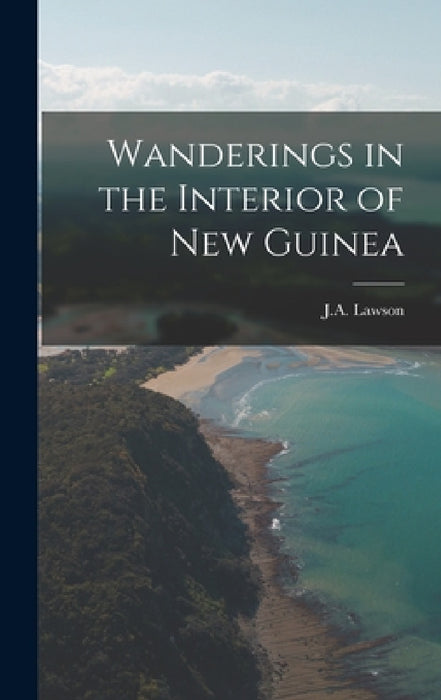 Wanderings in the Interior of New Guinea by J. A. Lawson