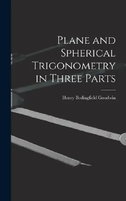 Plane and Spherical Trigonometry in Three Parts by Henry Bedingfield Goodwin