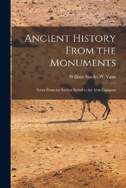 Ancient History From the Monuments: Persia From the Earliest Period to the Arab Conquest by William Sandys W. Vaux