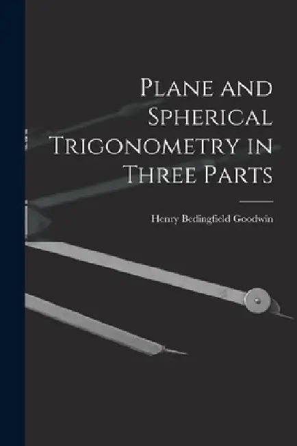 Plane and Spherical Trigonometry in Three Parts by Henry Bedingfield Goodwin