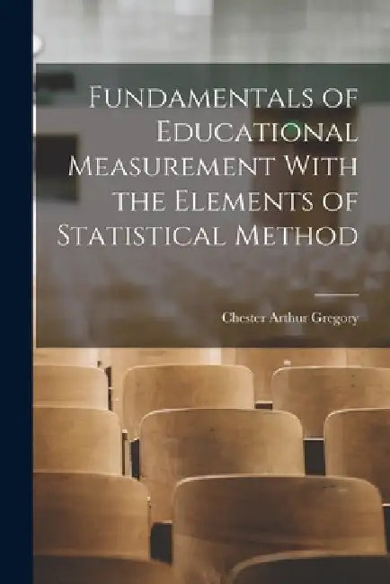 Fundamentals of Educational Measurement With the Elements of Statistical Method by Chester Arthur Gregory