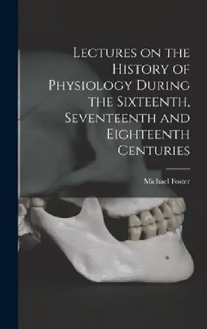 Lectures on the History of Physiology During the Sixteenth, Seventeenth and Eighteenth Centuries by Michael Foster