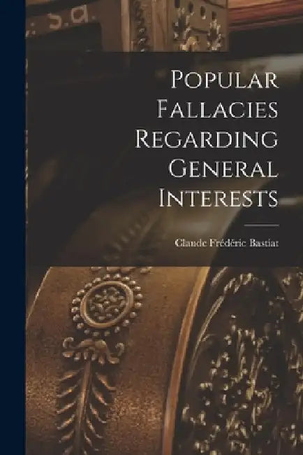 Popular Fallacies Regarding General Interests by Claude Frédéric Bastiat