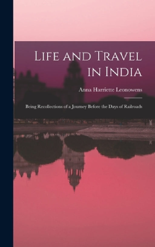 Life and Travel in India: Being Recollections of a Journey Before the Days of Railroads by Leonowens Anna Harriette