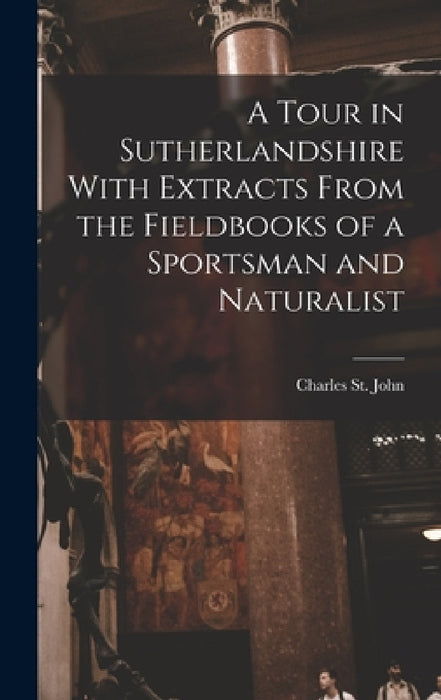 A Tour in Sutherlandshire With Extracts From the Fieldbooks of a Sportsman and Naturalist by St John Charles