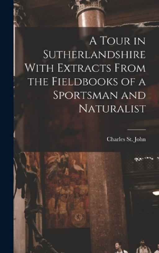 A Tour in Sutherlandshire With Extracts From the Fieldbooks of a Sportsman and Naturalist by St John Charles