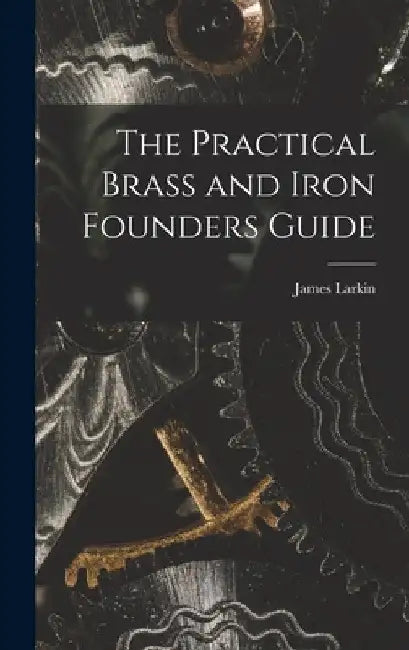 The Practical Brass and Iron Founders Guide by James Larkin