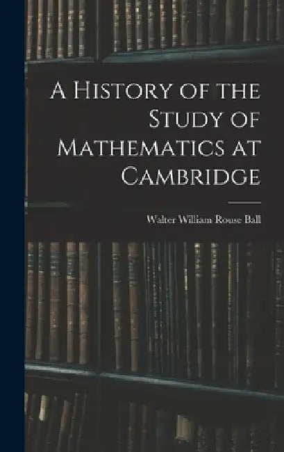 A History of the Study of Mathematics at Cambridge by Walter William Rouse Ball
