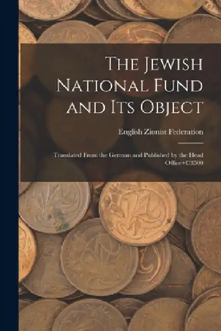 The Jewish National Fund and its Object: Translated From the German and Published by the Head Office+C3500 by English Zionist Federation