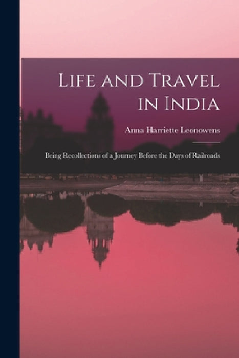 Life and Travel in India: Being Recollections of a Journey Before the Days of Railroads by Leonowens Anna Harriette
