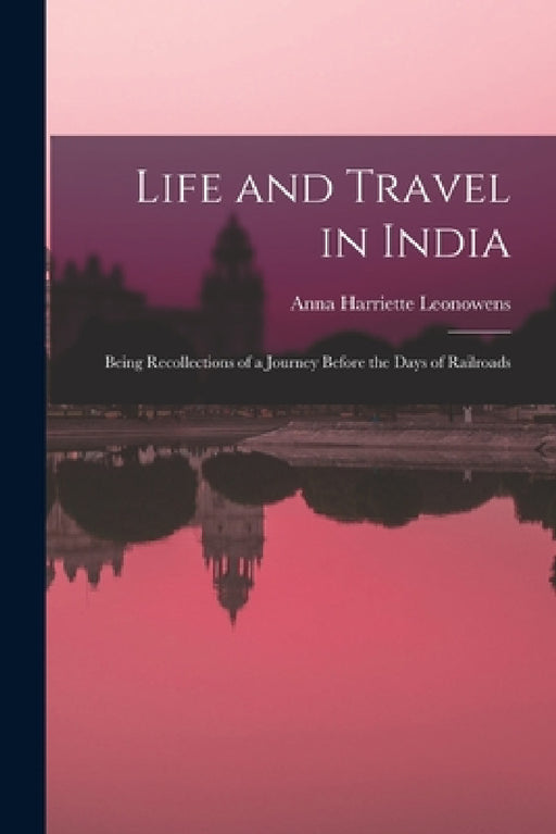 Life and Travel in India: Being Recollections of a Journey Before the Days of Railroads by Leonowens Anna Harriette