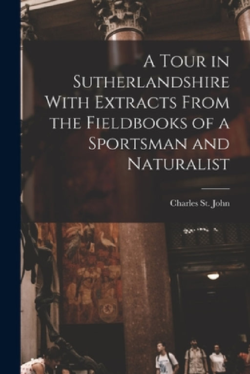 A Tour in Sutherlandshire With Extracts From the Fieldbooks of a Sportsman and Naturalist by St John Charles
