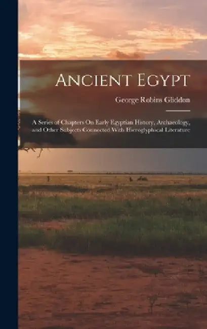 Ancient Egypt: A Series of Chapters On Early Egyptian History, Archaeology, and Other Subjects Connected With Hieroglyphical Literatu by George Robins Gliddon