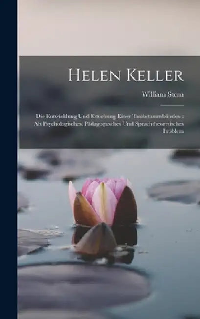 Helen Keller: Die Entwicklung Und Erziehung Einer Taubstummblinden: Als Psychologisches, Pädagogusches Und Sprachtheoretisches Probl by William Stern